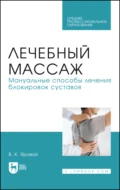 Лечебный массаж. Мануальные способы лечения блокировок суставов. Учебное пособие для СПО - В. К. Яровой