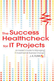 The Success Healthcheck for IT Projects. An Insider\'s Guide to Managing IT Investment and Business Change