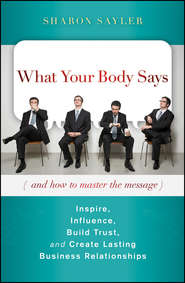 What Your Body Says (And How to Master the Message). Inspire, Influence, Build Trust, and Create Lasting Business Relationships