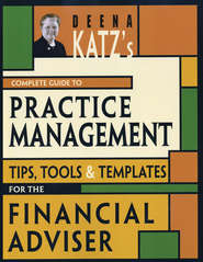 Deena Katz\'s Complete Guide to Practice Management. Tips, Tools, and Templates for the Financial Adviser