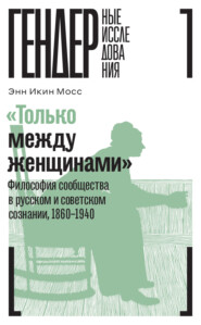 «Только между женщинами». Философия сообщества в русском и советском сознании, 1860–1940