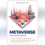 Metaverse. Метавселенная. Простым языком про Метавселенную. Все, что нужно знать о виртуальным будущем. 40 интересных вопросов и ответов.