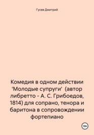 Комедия в одном действии \'Молодые супруги\' (автор либретто – А. С. Грибоедов, 1814) для сопрано, тенора и баритона в сопровождении фортепиано