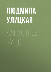 Читать онлайн «Капустное чудо», Людмила Улицкая – Литрес