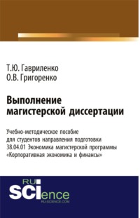66302820 [Татьяна Юрьевна Гавриленко, Ольга Викторовна Григоренко] Выполнение магистерской диссертации Учебно методическое пособие для студентов направления подготовки 38.04.01. Экономика магистерской программы Корпоративная экономика и финансы . (Бакалавриат). Учебно методическое пособие.