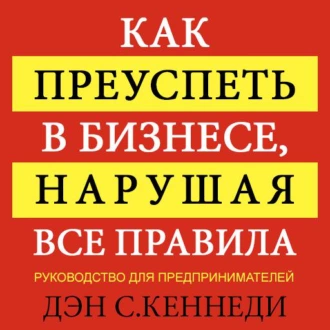 Как преуспеть в бизнесе, нарушая все правила - Дэн Кеннеди