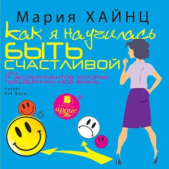 Как я научилась быть счастливой, или 17 экспериментов, которые перевернули мою жизнь - Мария Хайнц