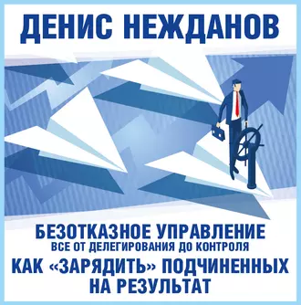 Безотказное управление: все от делегирования до контроля. Или как «зарядить» подчиненных на результат - Денис Нежданов