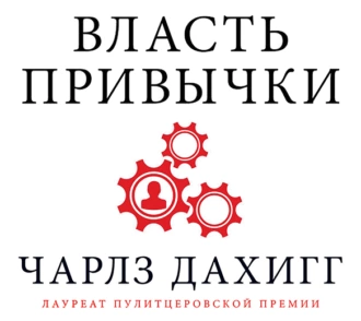 Власть привычки. Почему мы живем и работаем именно так, а не иначе — Чарлз Дахигг