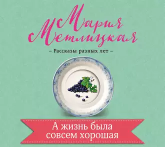 А жизнь была совсем хорошая - Мария Метлицкая