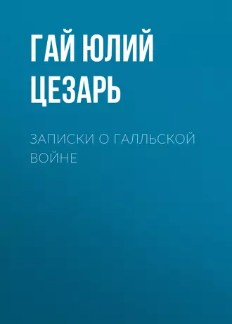 Записки о Галльской войне — Гай Юлий Цезарь