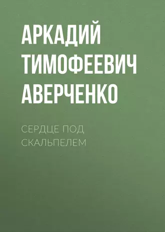 Сердце под скальпелем - Аркадий Аверченко