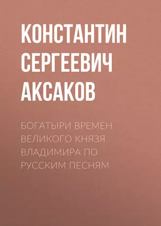 Богатыри времен великого князя Владимира по русским песням - Константин Сергеевич Аксаков