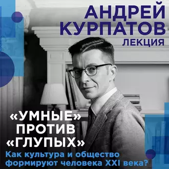 Лекция «Умные» против «глупых». Как культура и общество формируют человека XXI века? — Андрей Курпатов