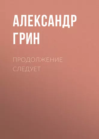 Продолжение следует — Александр Грин