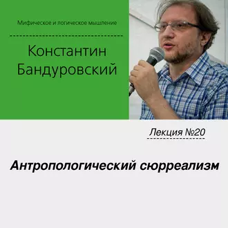 Лекция №20 «Антропологический сюрреализм» - К. В. Бандуровский