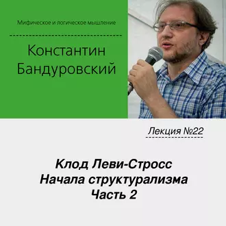 Лекция №22 «Клод Леви-Стросс. Начала структурализма. Часть 2» - К. В. Бандуровский