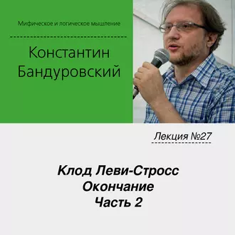 Лекция №27 «Клод Леви-Стросс. Окончание. Часть 2» - К. В. Бандуровский