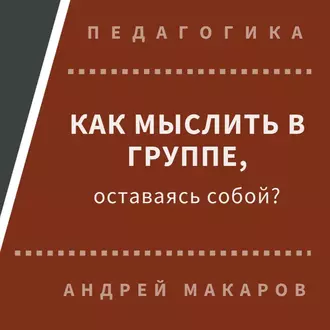 Как мыслить в группе, оставаясь собой - Андрей Макаров