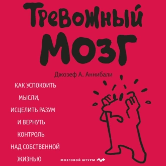 Тревожный мозг. Как успокоить мысли, исцелить разум и вернуть контроль над собственной жизнью - Джозеф А. Аннибали