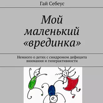 Мой маленький «врединка». Немного о детях с синдромом дефицита внимания и гиперактивности — Гай Себеус