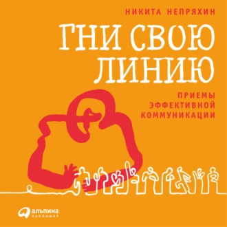 Гни свою линию. Приемы эффективной коммуникации - Никита Непряхин