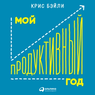 Мой продуктивный год: Как я проверил самые известные методики личной эффективности на себе - Крис Бэйли