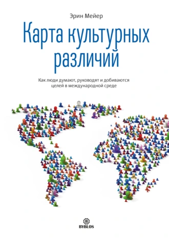 Карта культурных различий. Как люди думают, руководят и добиваются целей в международной среде — Эрин Мейер