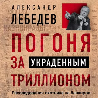 Погоня за украденным триллионом. Расследования охотника на банкиров — Александр Лебедев