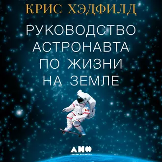 Руководство астронавта по жизни на Земле. Чему научили меня 4000 часов на орбите - Кристофер Хэдфилд