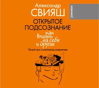 Открытое подсознание. Как влиять на себя и других. Легкий путь к позитивным изменениям — Александр Свияш