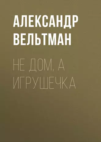 Не дом, а игрушечка - Александр Вельтман