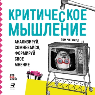 Критическое мышление. Анализируй, сомневайся, формируй свое мнение — Том Чатфилд