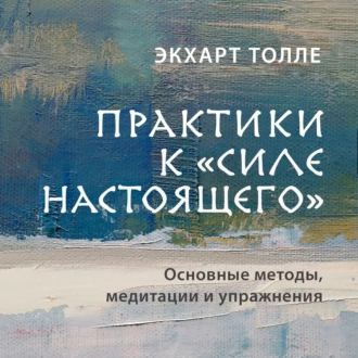 Практики к «Силе настоящего». Основные методы, медитации и упражнения — Экхарт Толле