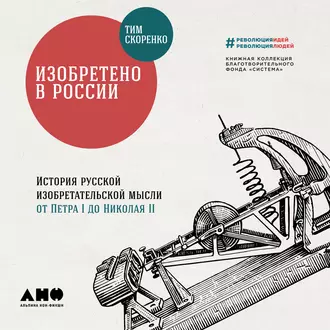 Изобретено в России: История русской изобретательской мысли от Петра I до Николая II - Тим Скоренко