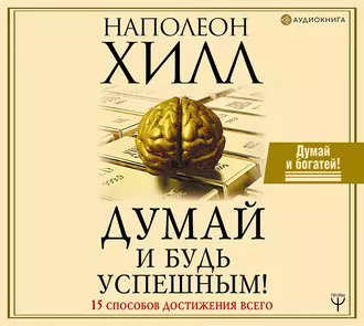 Думай и будь успешным! 15 способов достижения всего - Наполеон Хилл