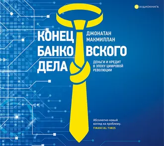 Конец банковского дела. Деньги и кредит в эпоху цифровой революции — Джонатан Макмиллан