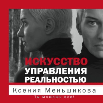 Искусство управления реальностью. Ты можешь все! — Ксения Меньшикова