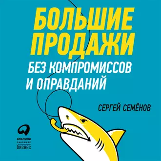 Большие продажи без компромиссов и оправданий: Система эффективных продаж по телефону и на встречах — Сергей Семёнов