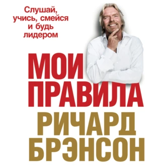 Мои правила. Слушай, учись, смейся и будь лидером - Ричард Брэнсон