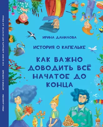 История о Капельке. Как важно доводить всё начатое до конца - Ирина Данилова