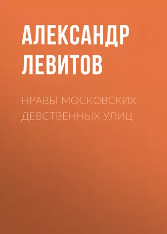 Нравы московских девственных улиц - Александр Левитов