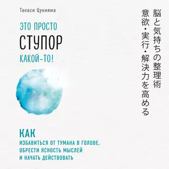 Это просто ступор какой-то! Как избавиться от тумана в голове, обрести ясность мыслей и начать действовать — Такаси Цукияма