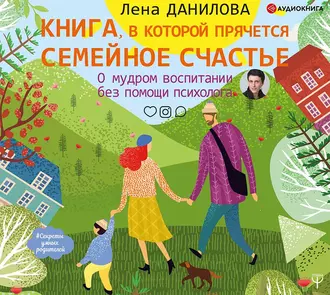 Книга, в которой прячется семейное счастье. О мудром воспитании без помощи психолога - Лена Данилова