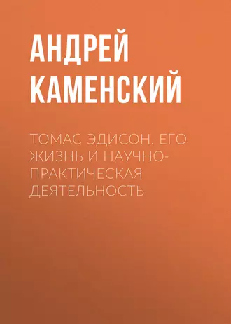 Томас Эдисон. Его жизнь и научно-практическая деятельность — Андрей Каменский