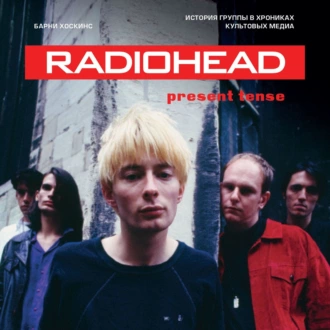 Radiohead. Present Tense. История группы в хрониках культовых медиа — Барни Хоскинс