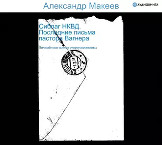 Сиблаг НКВД. Последние письма пастора Вагнера. Личный опыт поиска репрессированных - Александр Макеев