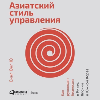 Азиатский стиль управления. Как руководят бизнесом в Китае, Японии и Южной Корее - Синг Онг Ю