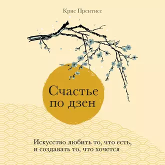 Счастье по дзен. Искусство любить то, что есть, и создавать то, что хочется — Крис Прентисс