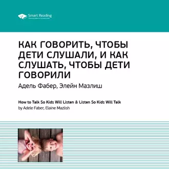 Ключевые идеи книги: Как говорить, чтобы дети слушали, и как слушать, чтобы дети говорили. Адель Фабер, Элейн Мазлиш - Smart Reading